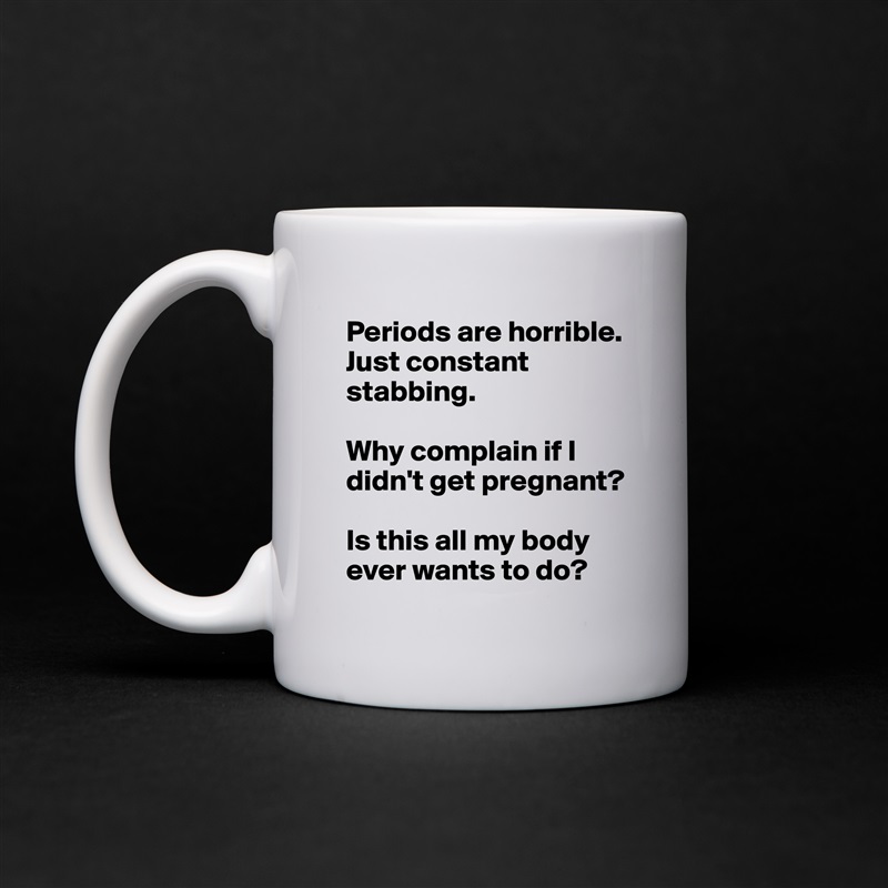 Periods are horrible. Just constant stabbing. 

Why complain if I didn't get pregnant? 

Is this all my body ever wants to do?  White Mug Coffee Tea Custom 