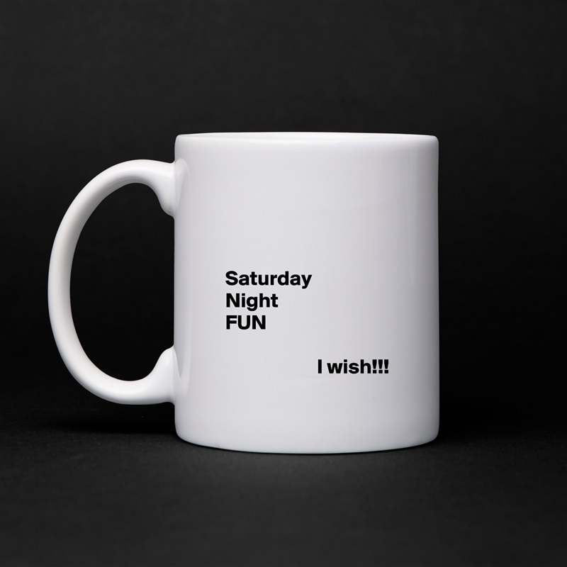 


 Saturday
 Night
 FUN

                       I wish!!! White Mug Coffee Tea Custom 