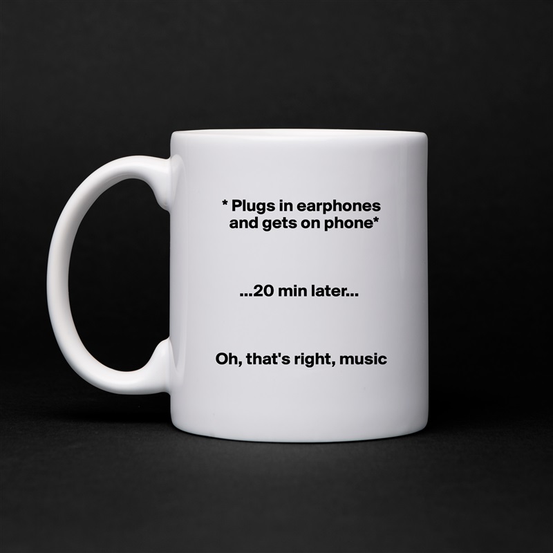   * Plugs in earphones     
    and gets on phone* 



       ...20 min later...



Oh, that's right, music White Mug Coffee Tea Custom 