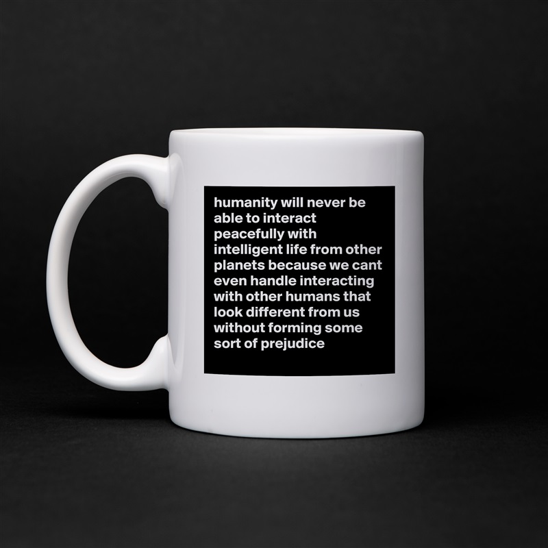humanity will never be able to interact peacefully with intelligent life from other planets because we cant even handle interacting with other humans that look different from us without forming some sort of prejudice White Mug Coffee Tea Custom 