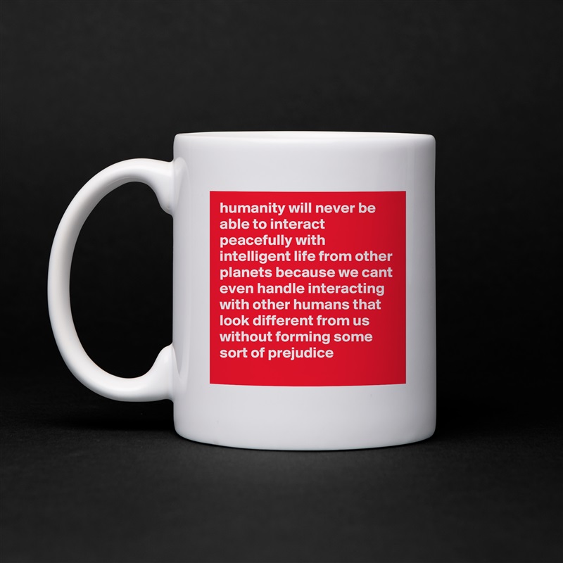 humanity will never be able to interact peacefully with intelligent life from other planets because we cant even handle interacting with other humans that look different from us without forming some sort of prejudice White Mug Coffee Tea Custom 