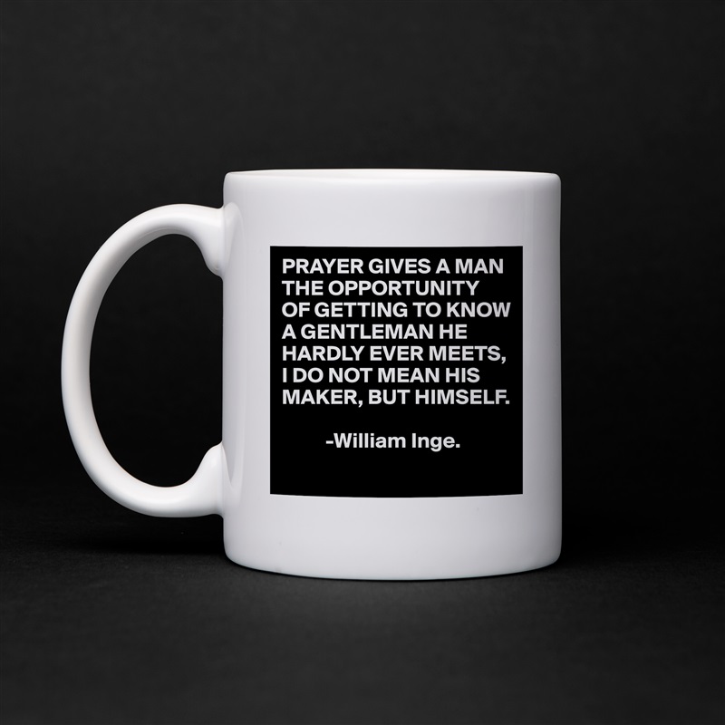 PRAYER GIVES A MAN THE OPPORTUNITY
OF GETTING TO KNOW A GENTLEMAN HE HARDLY EVER MEETS,
I DO NOT MEAN HIS MAKER, BUT HIMSELF.

          -William Inge. White Mug Coffee Tea Custom 