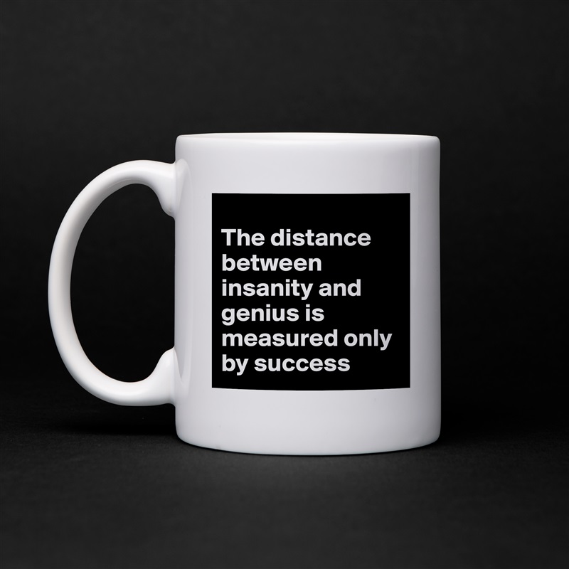 
The distance between insanity and genius is measured only by success White Mug Coffee Tea Custom 