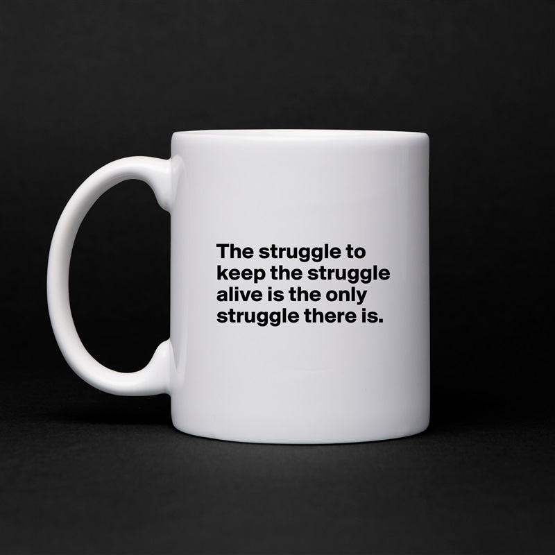 

The struggle to keep the struggle alive is the only struggle there is.

 White Mug Coffee Tea Custom 