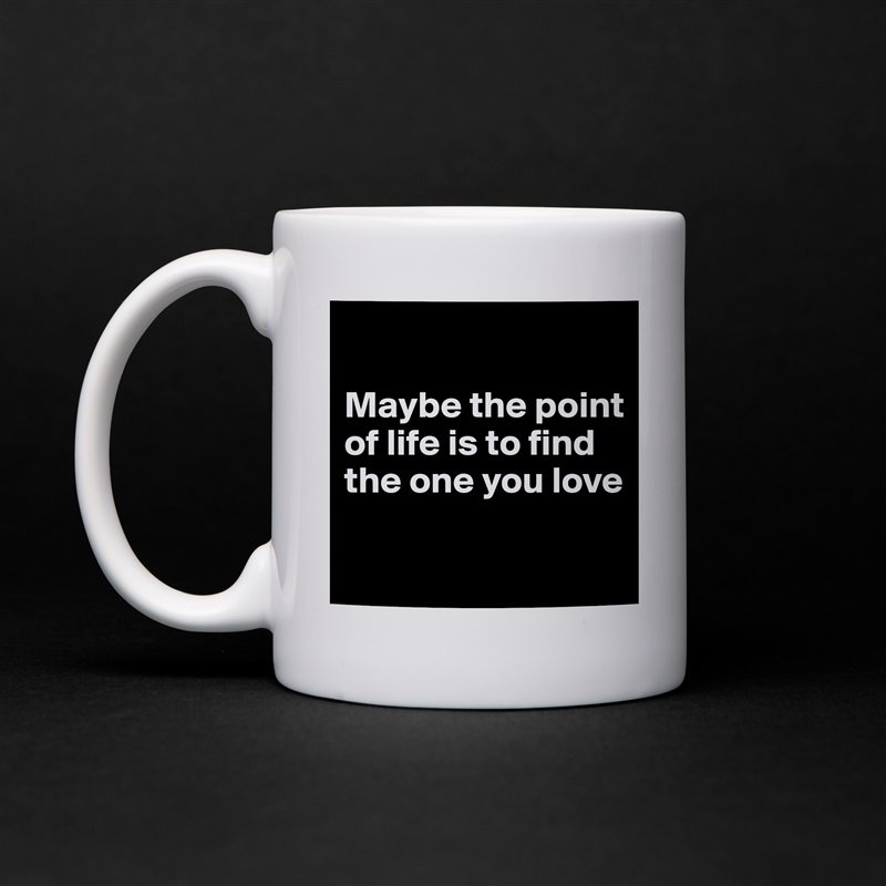 

Maybe the point of life is to find the one you love

 White Mug Coffee Tea Custom 