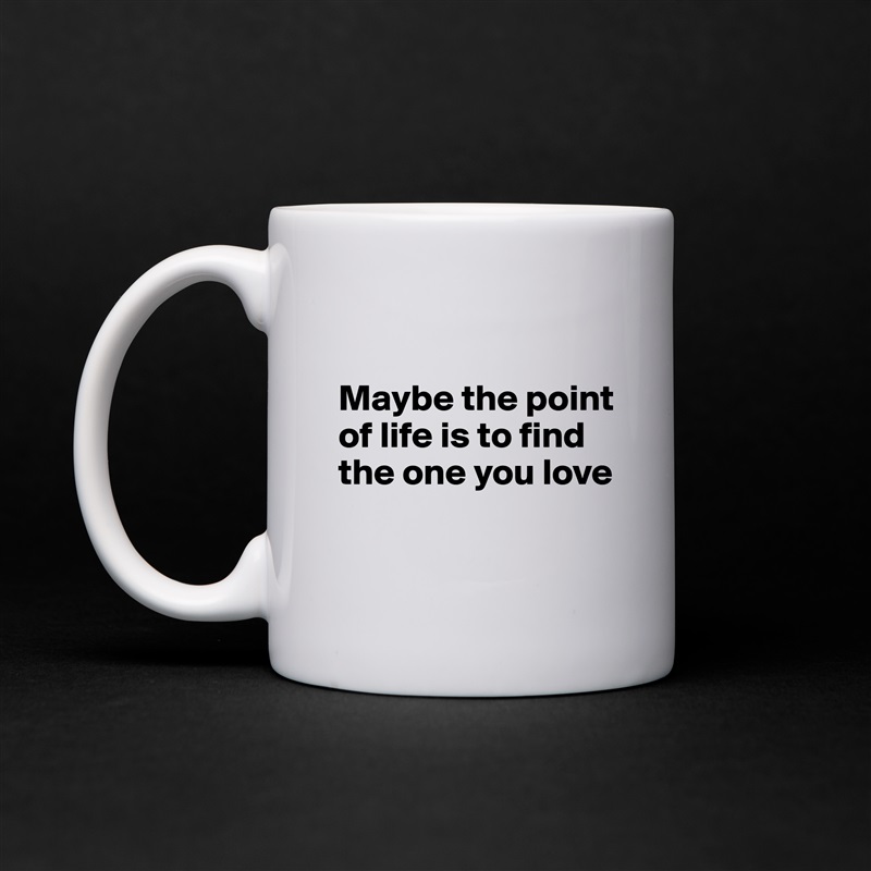 

Maybe the point of life is to find the one you love

 White Mug Coffee Tea Custom 