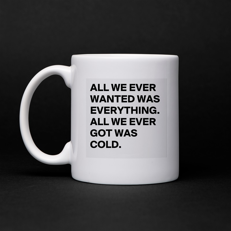 ALL WE EVER WANTED WAS EVERYTHING. ALL WE EVER GOT WAS COLD. White Mug Coffee Tea Custom 
