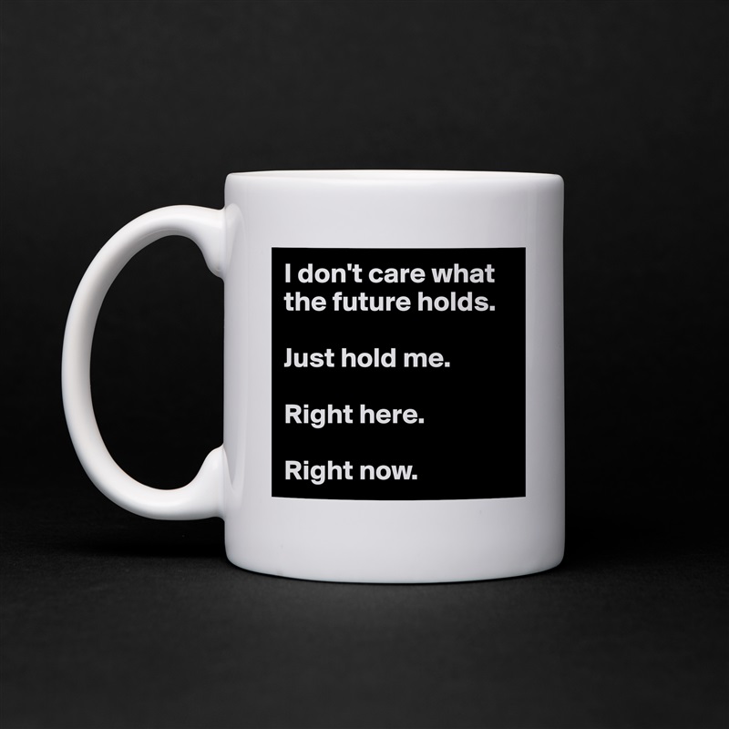 I don't care what the future holds.

Just hold me.

Right here.

Right now. White Mug Coffee Tea Custom 