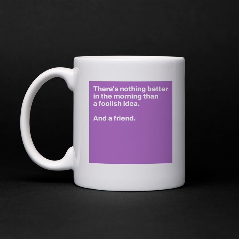 There's nothing better
in the morning than
a foolish idea. 

And a friend.




 White Mug Coffee Tea Custom 