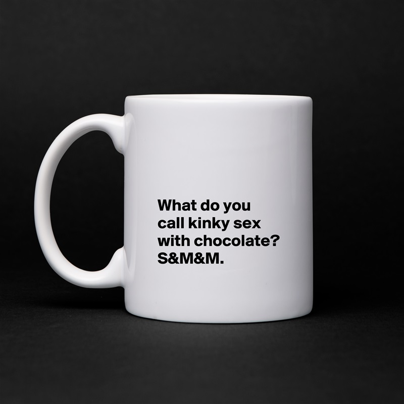 


What do you call kinky sex with chocolate? S&M&M. White Mug Coffee Tea Custom 