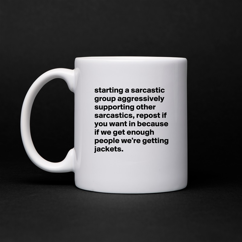 starting a sarcastic group aggressively supporting other sarcastics, repost if you want in because if we get enough people we're getting jackets. White Mug Coffee Tea Custom 