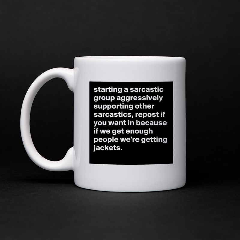 starting a sarcastic group aggressively supporting other sarcastics, repost if you want in because if we get enough people we're getting jackets. White Mug Coffee Tea Custom 