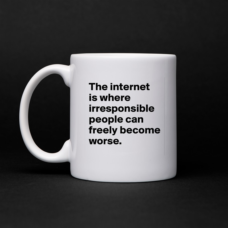 The internet is where irresponsible people can freely become worse. White Mug Coffee Tea Custom 