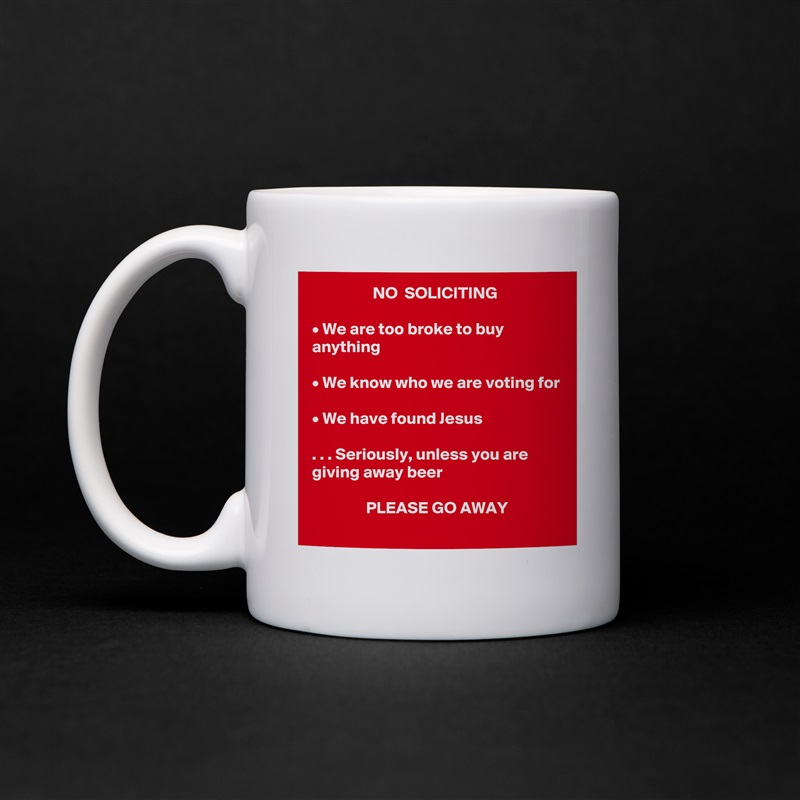                   NO  SOLICITING

• We are too broke to buy anything

• We know who we are voting for

• We have found Jesus

. . . Seriously, unless you are giving away beer

                PLEASE GO AWAY White Mug Coffee Tea Custom 