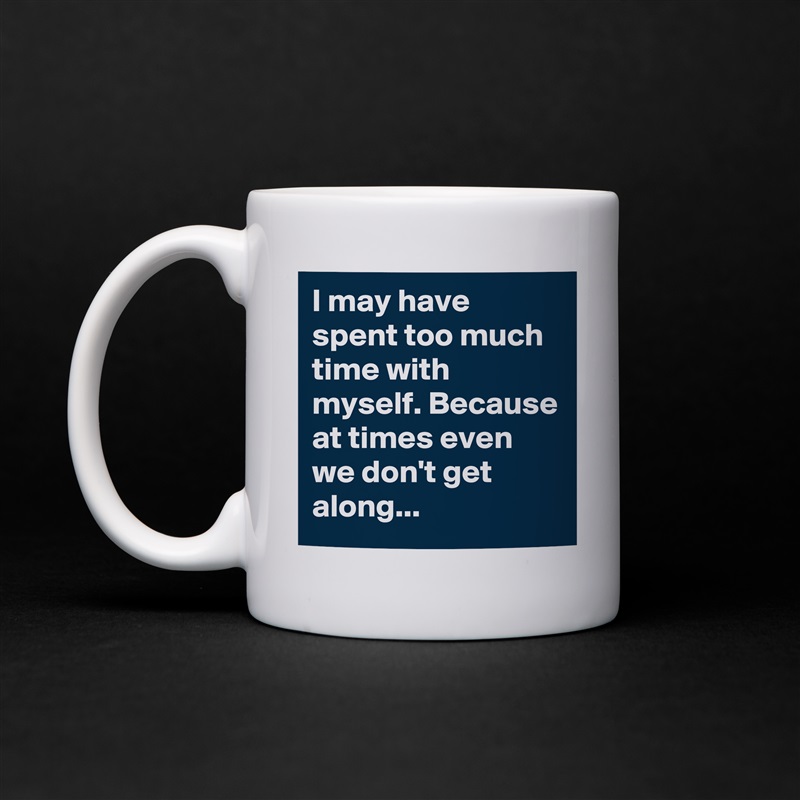 I may have spent too much time with myself. Because at times even we don't get along...  White Mug Coffee Tea Custom 