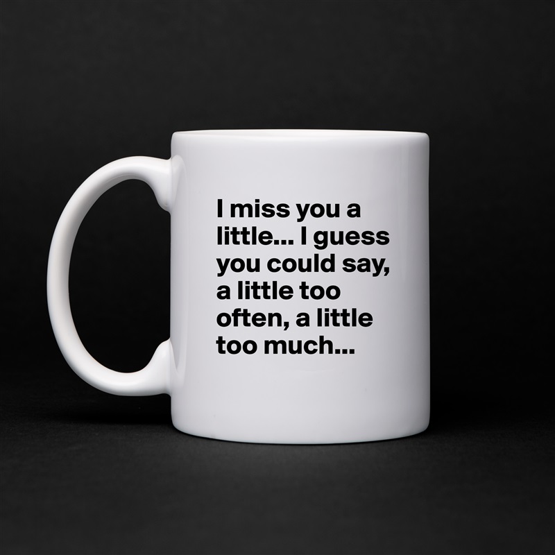 I miss you a little... I guess you could say, a little too often, a little too much... White Mug Coffee Tea Custom 