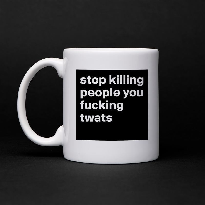 stop killing people you fucking twats
 White Mug Coffee Tea Custom 