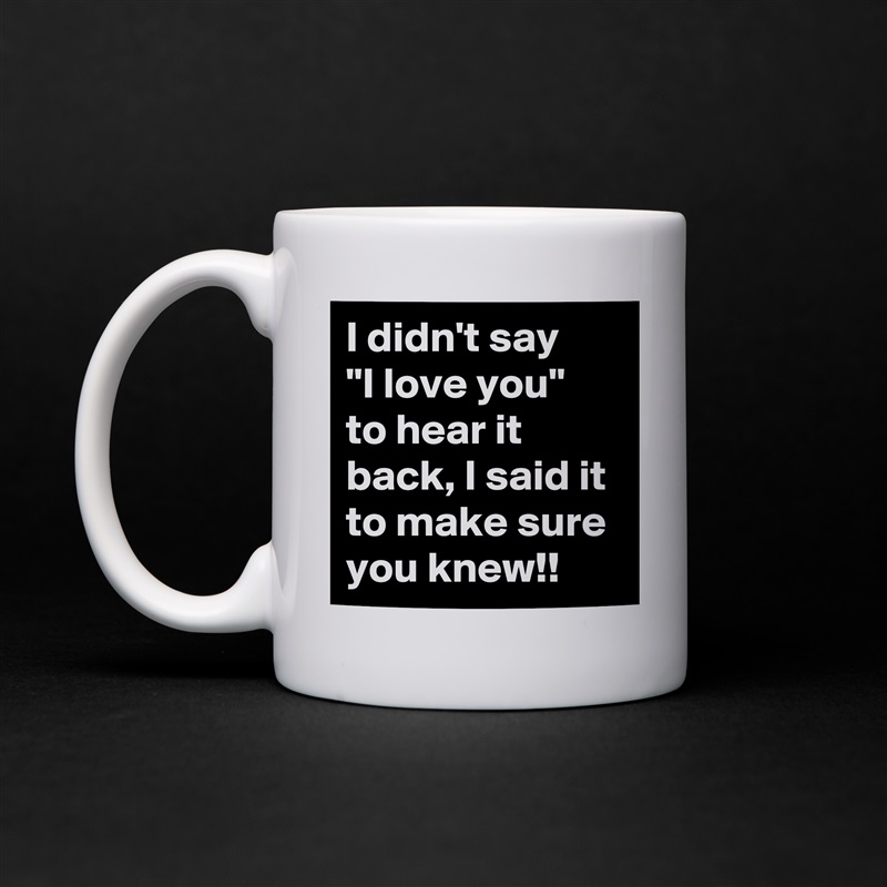 I didn't say    "I love you"  to hear it back, I said it to make sure you knew!! White Mug Coffee Tea Custom 