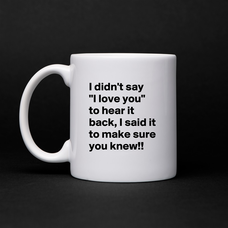I didn't say    "I love you"  to hear it back, I said it to make sure you knew!! White Mug Coffee Tea Custom 