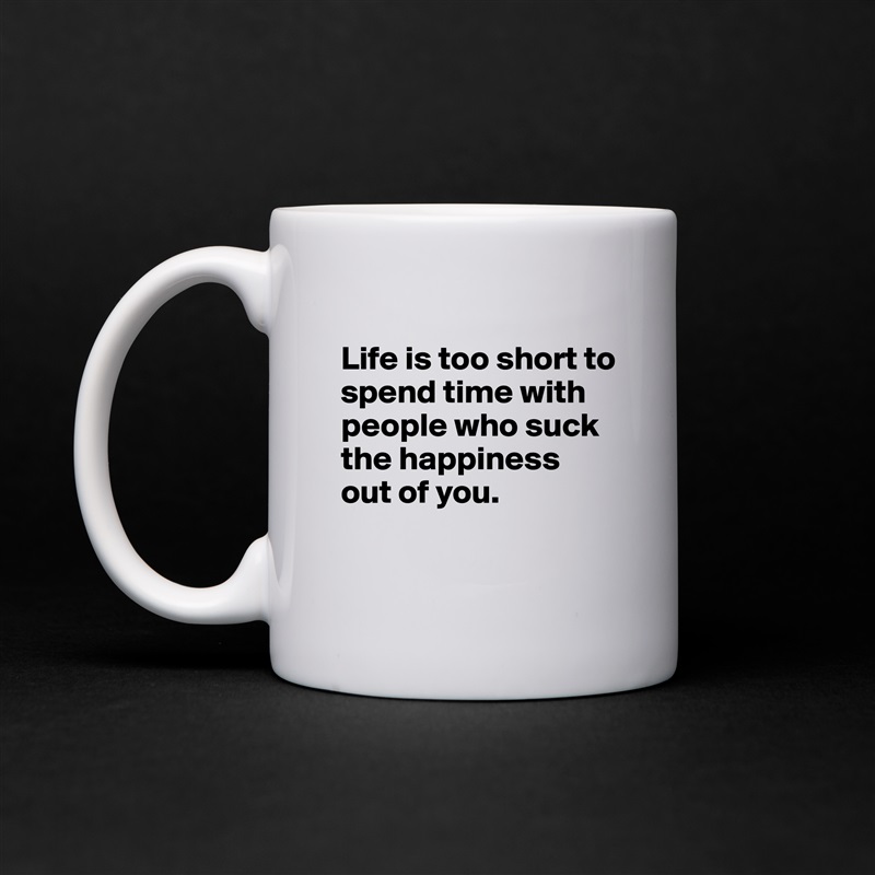 
Life is too short to spend time with people who suck the happiness out of you.

 White Mug Coffee Tea Custom 