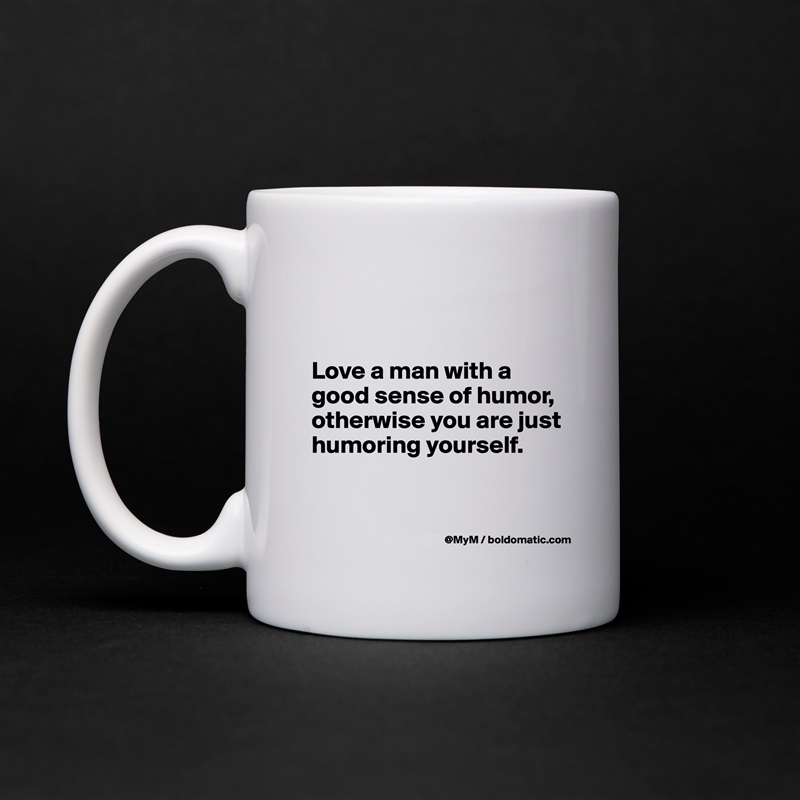 


Love a man with a good sense of humor, otherwise you are just humoring yourself.


 White Mug Coffee Tea Custom 