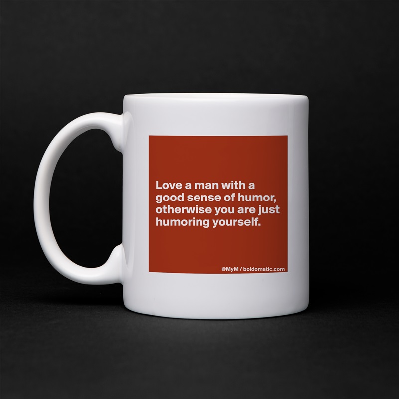 


Love a man with a good sense of humor, otherwise you are just humoring yourself.


 White Mug Coffee Tea Custom 