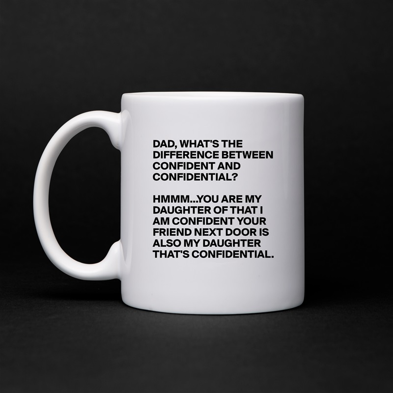 DAD, WHAT'S THE DIFFERENCE BETWEEN CONFIDENT AND CONFIDENTIAL?

HMMM...YOU ARE MY DAUGHTER OF THAT I AM CONFIDENT YOUR FRIEND NEXT DOOR IS ALSO MY DAUGHTER THAT'S CONFIDENTIAL.  White Mug Coffee Tea Custom 