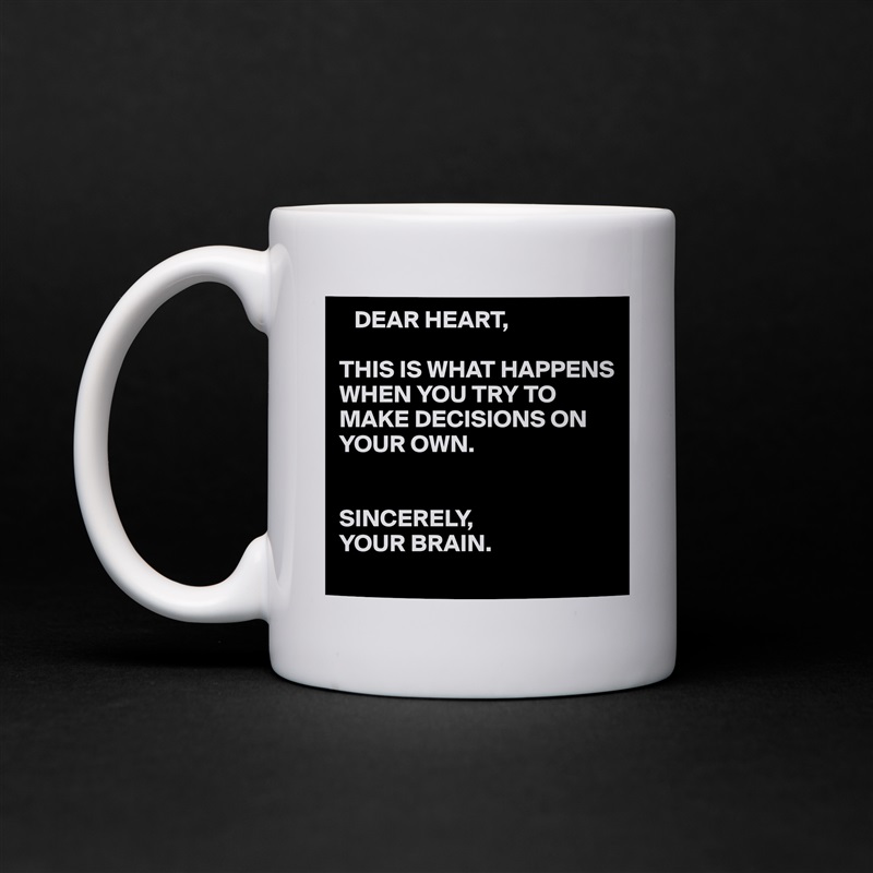    DEAR HEART,

THIS IS WHAT HAPPENS WHEN YOU TRY TO MAKE DECISIONS ON YOUR OWN.


SINCERELY,
YOUR BRAIN.  White Mug Coffee Tea Custom 