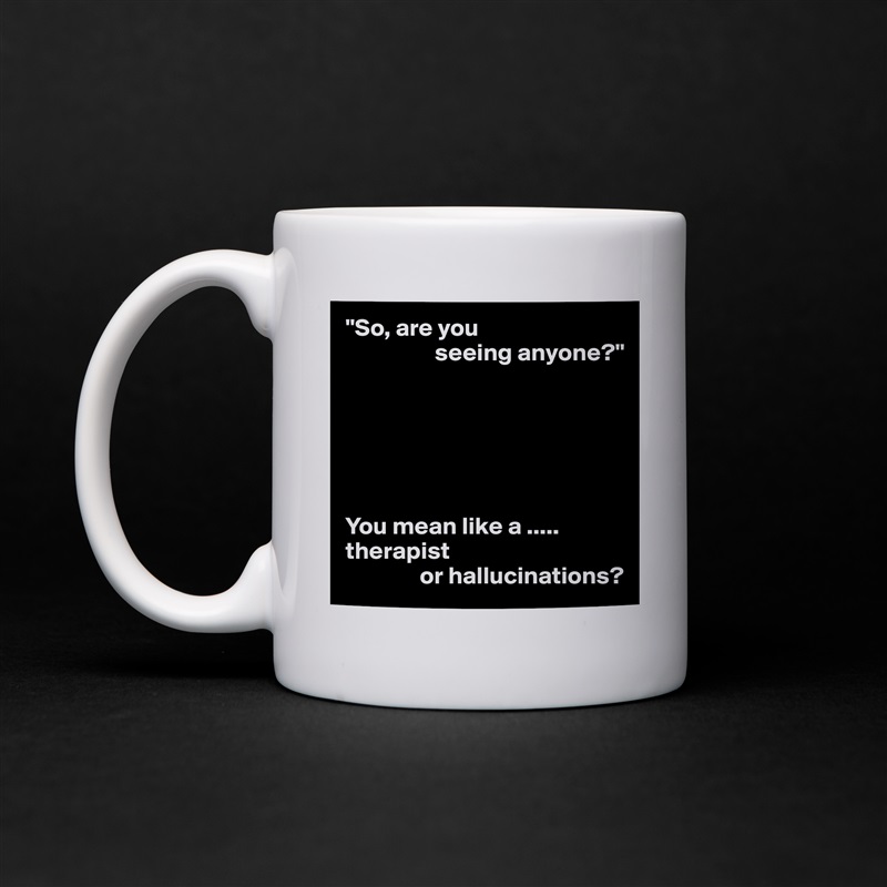 "So, are you
                  seeing anyone?"






You mean like a .....
therapist
               or hallucinations? White Mug Coffee Tea Custom 