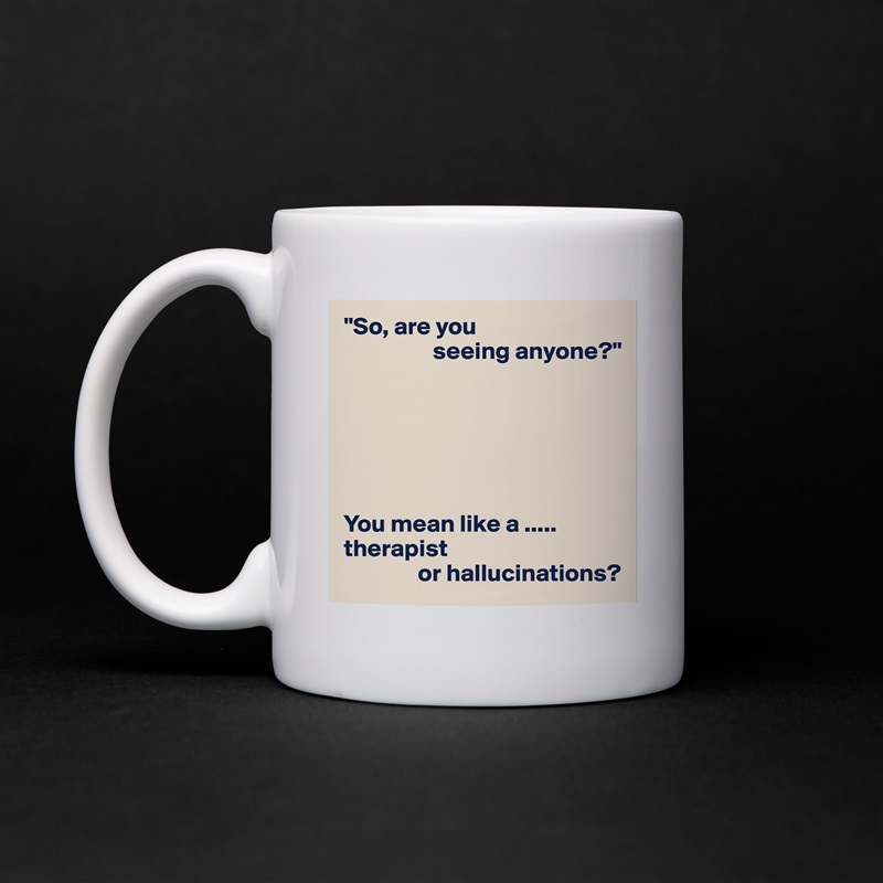 "So, are you
                  seeing anyone?"






You mean like a .....
therapist
               or hallucinations? White Mug Coffee Tea Custom 