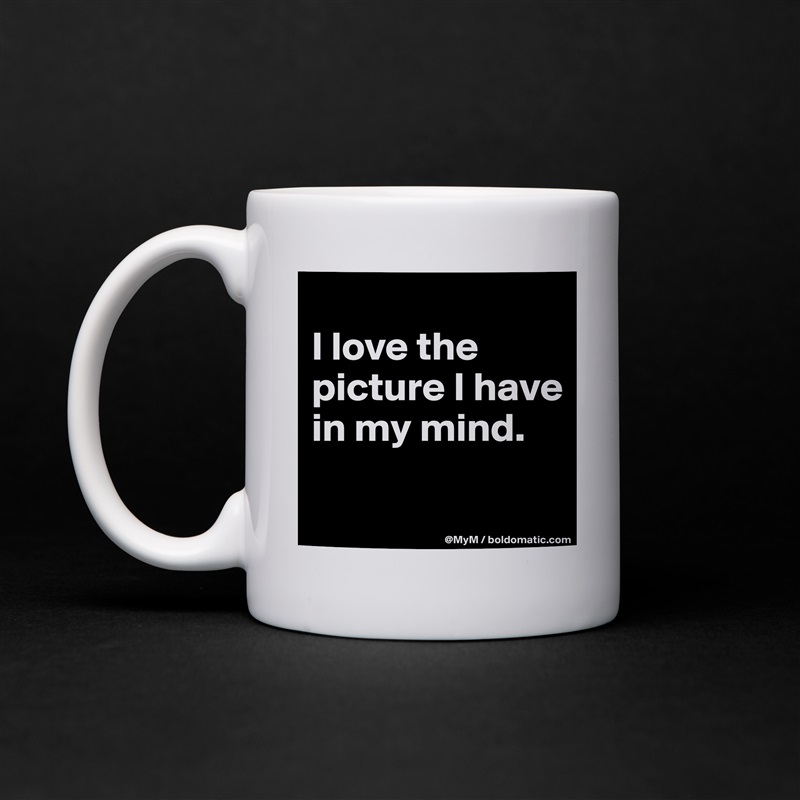 
I love the picture I have in my mind.

 White Mug Coffee Tea Custom 