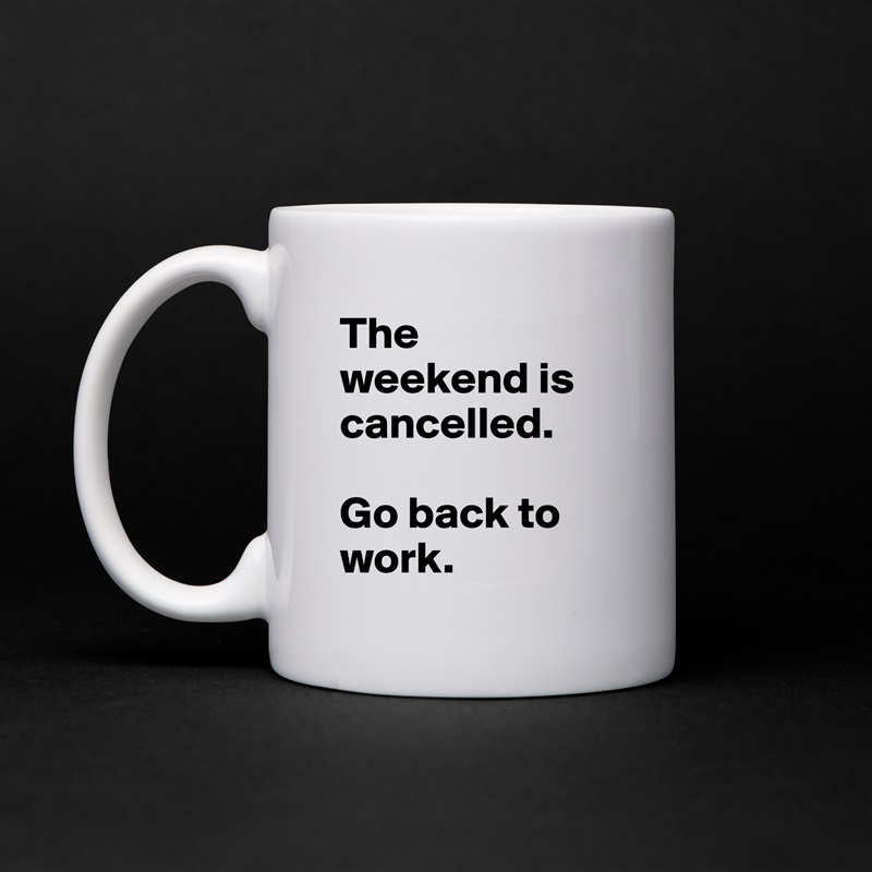 The weekend is cancelled.

Go back to work. White Mug Coffee Tea Custom 