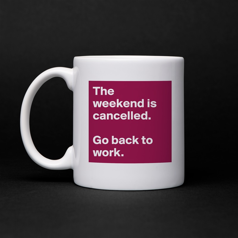 The weekend is cancelled.

Go back to work. White Mug Coffee Tea Custom 