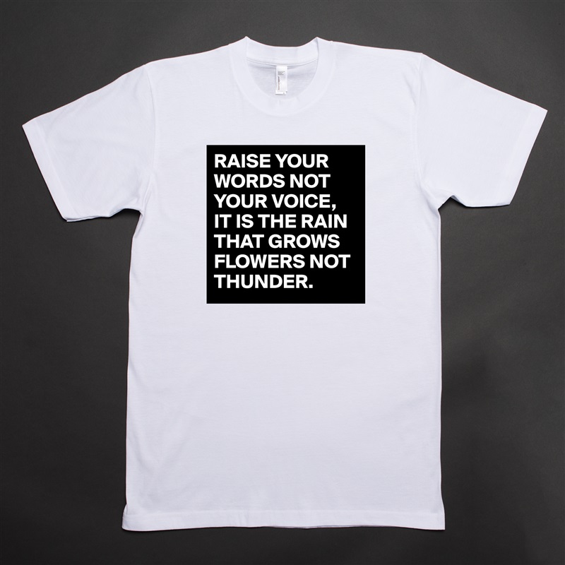 RAISE YOUR WORDS NOT YOUR VOICE,
IT IS THE RAIN THAT GROWS FLOWERS NOT THUNDER. White Tshirt American Apparel Custom Men 