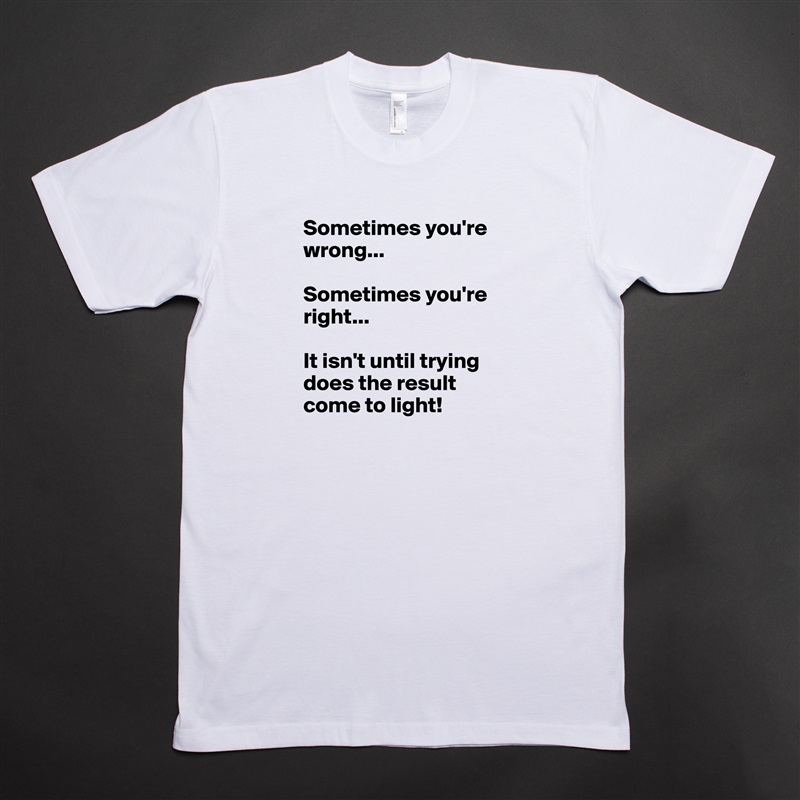 Sometimes you're wrong...

Sometimes you're right...

It isn't until trying does the result come to light! White Tshirt American Apparel Custom Men 