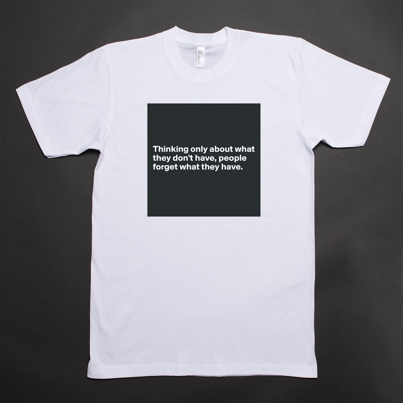 



Thinking only about what they don't have, people forget what they have.



 White Tshirt American Apparel Custom Men 