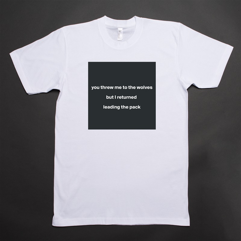 



you threw me to the wolves 

               but I returned 

            leading the pack


 White Tshirt American Apparel Custom Men 