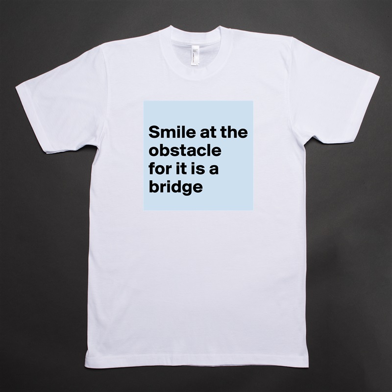 
Smile at the obstacle for it is a bridge  White Tshirt American Apparel Custom Men 