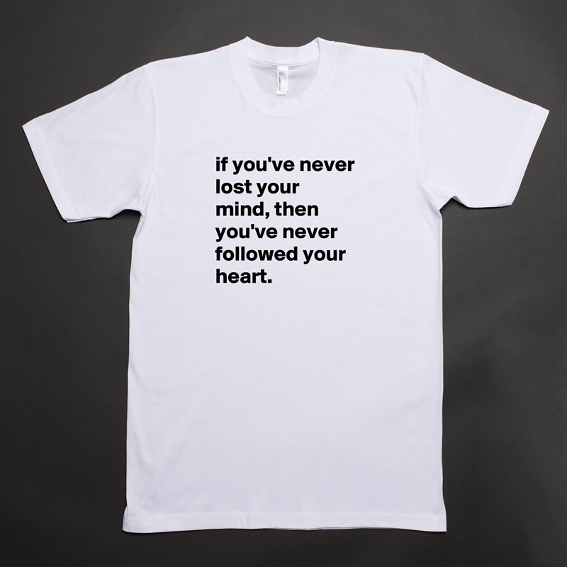 if you've never lost your mind, then you've never followed your heart. White Tshirt American Apparel Custom Men 