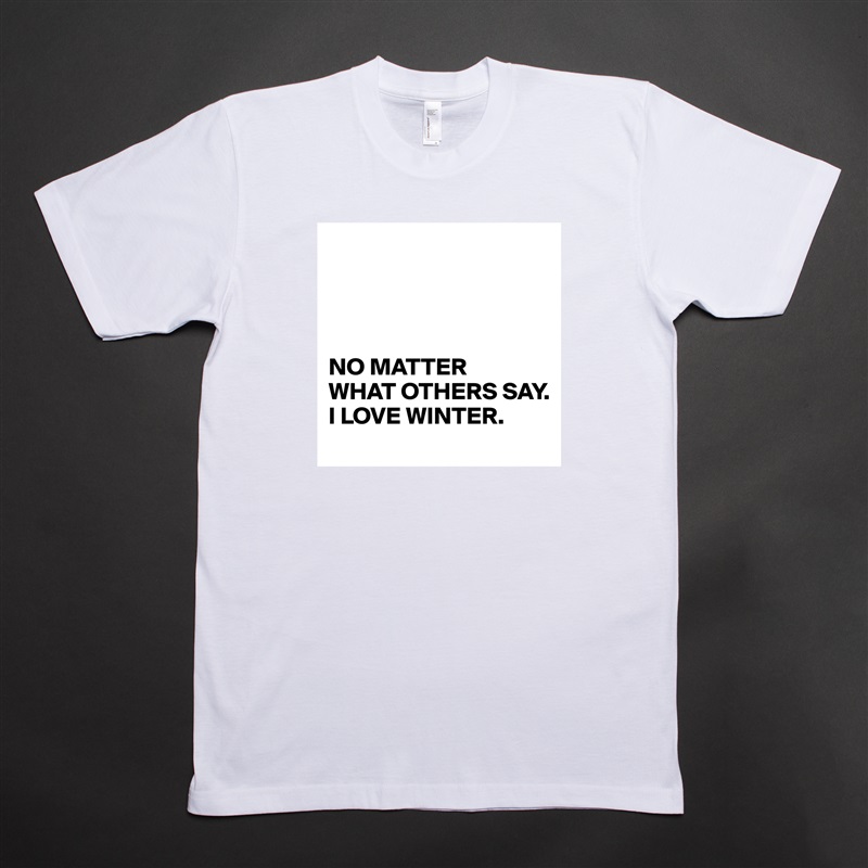 




NO MATTER 
WHAT OTHERS SAY. 
I LOVE WINTER. White Tshirt American Apparel Custom Men 