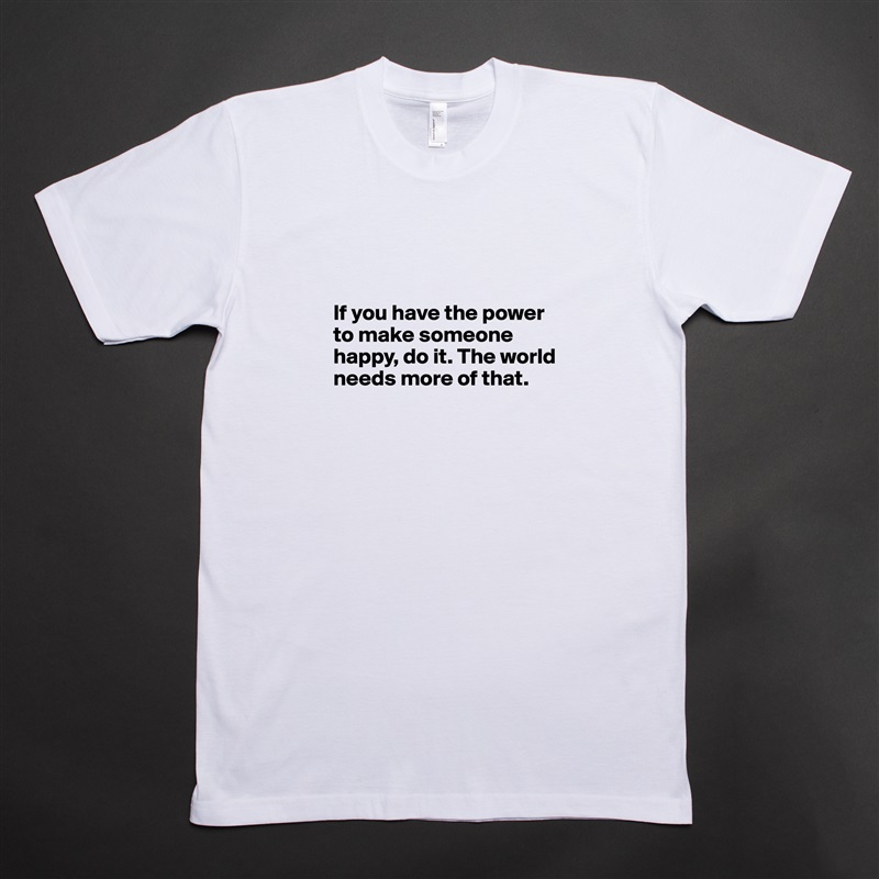 


If you have the power to make someone happy, do it. The world needs more of that.


 White Tshirt American Apparel Custom Men 