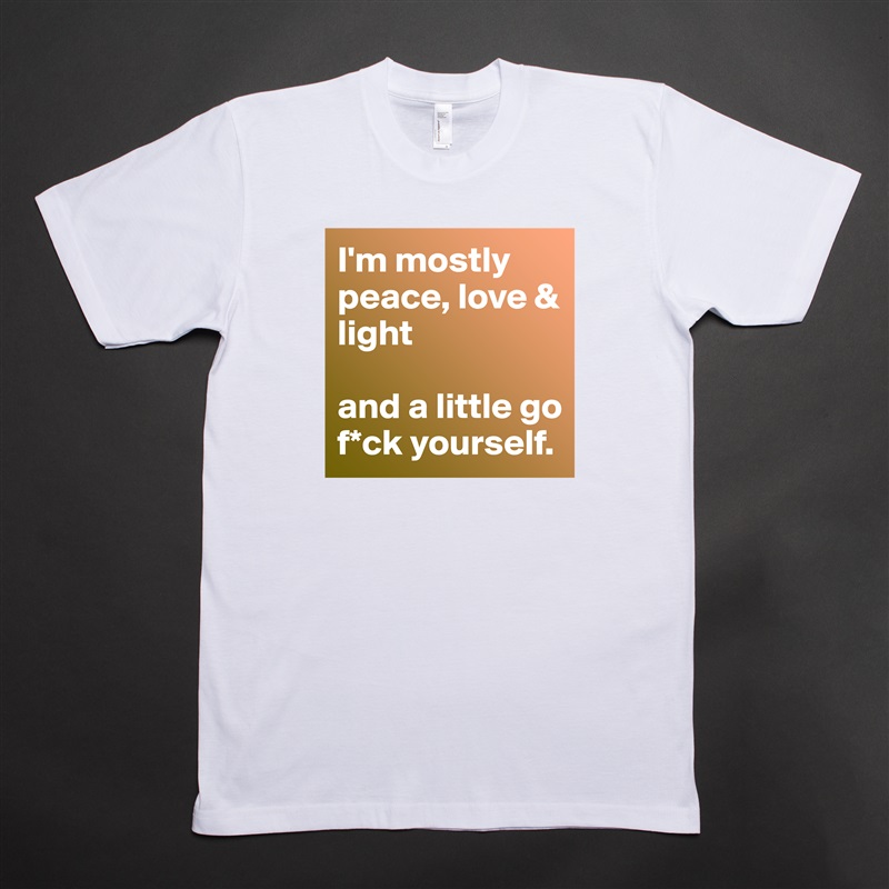 I'm mostly peace, love & light

and a little go f*ck yourself. White Tshirt American Apparel Custom Men 