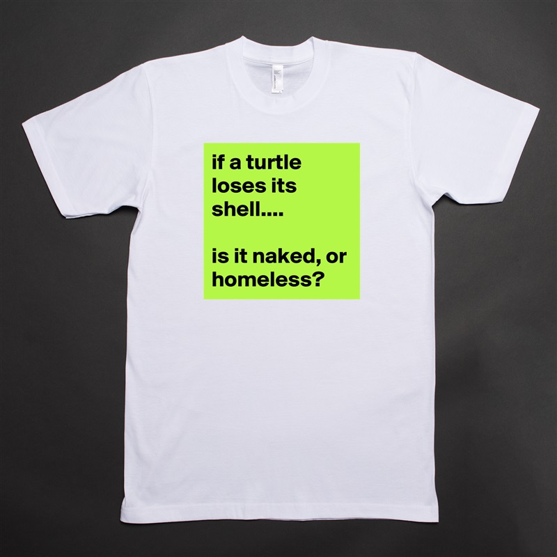 if a turtle loses its shell....

is it naked, or homeless? White Tshirt American Apparel Custom Men 