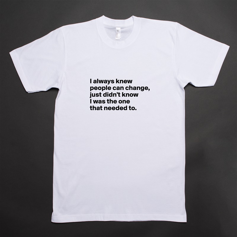 

I always knew people can change, 
just didn't know 
I was the one 
that needed to.
 White Tshirt American Apparel Custom Men 
