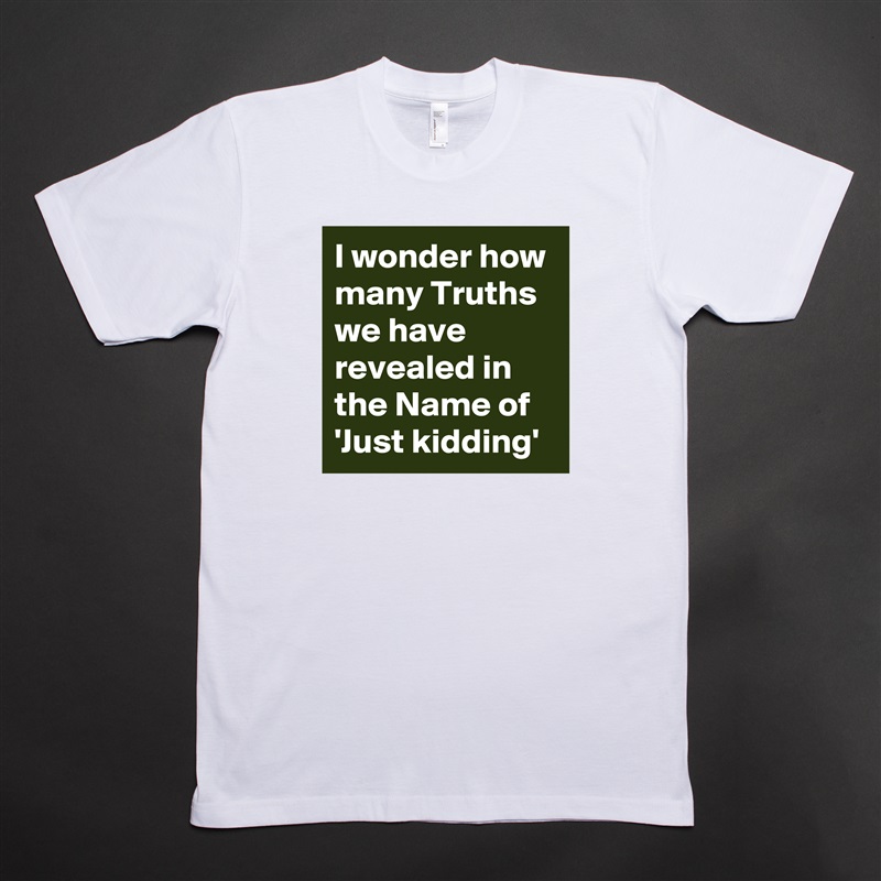 I wonder how many Truths we have revealed in the Name of 'Just kidding' White Tshirt American Apparel Custom Men 