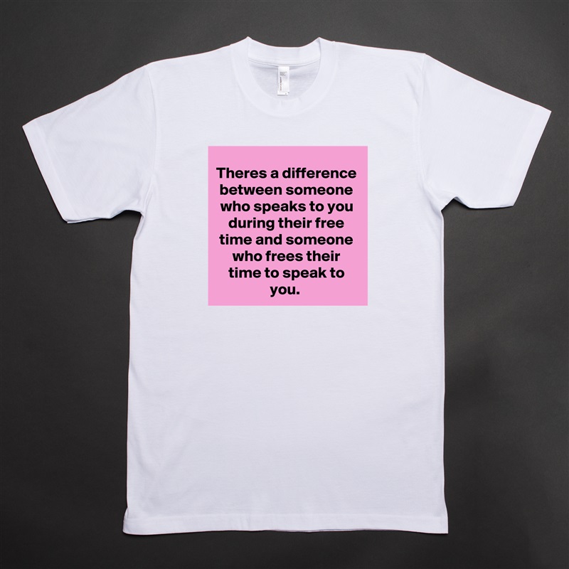 Theres a difference between someone who speaks to you during their free time and someone who frees their time to speak to you.  White Tshirt American Apparel Custom Men 