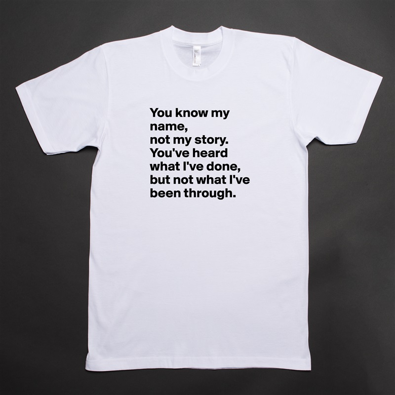You know my name, 
not my story.  
You've heard what I've done, but not what I've been through. White Tshirt American Apparel Custom Men 