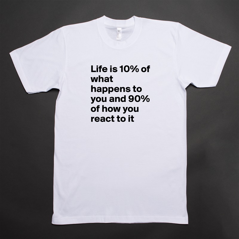 Life is 10% of what happens to you and 90% of how you react to it White Tshirt American Apparel Custom Men 