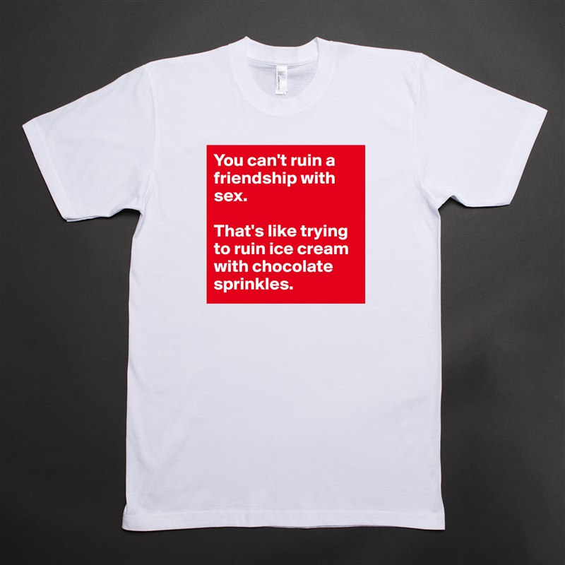 You can't ruin a friendship with sex.

That's like trying to ruin ice cream with chocolate sprinkles. White Tshirt American Apparel Custom Men 