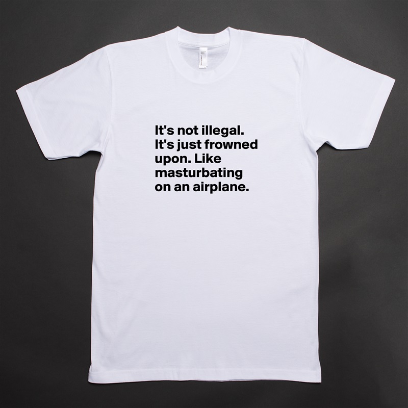 
It's not illegal. It's just frowned upon. Like masturbating on an airplane.
 White Tshirt American Apparel Custom Men 